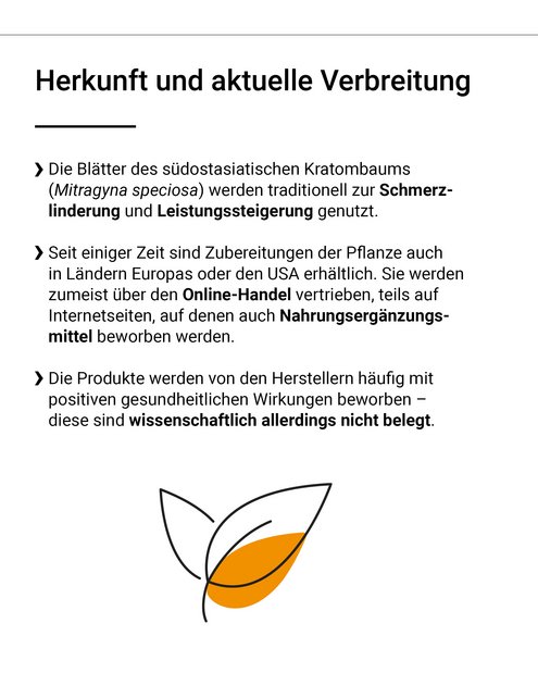 Die Blätter des südostasiatischen Kratombaums (Mitragyna speciosa) werden traditionell zur Schmerzlinderung und Leistungssteigerung genutzt. Seit einiger Zeit sind Zubereitungen der Pflanze auch in Ländern Europas oder den USA erhältlich. Sie werden zumeist über den Online-Handel vertrieben, teils auf Internetseiten, auf denen auch Nahrungsergänzungsmittel beworben werden. Die Produkte werden von den Herstellern häufig mit positiven gesundheitlichen Wirkungen beworben – diese sind wissenschaftlich allerdings nicht belegt.