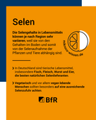 Die Selengehalte in Lebensmitteln variieren, vegetarisch und vegan lebende Menschen sollten besonders auf eine ausreichende Zufuhr achten.